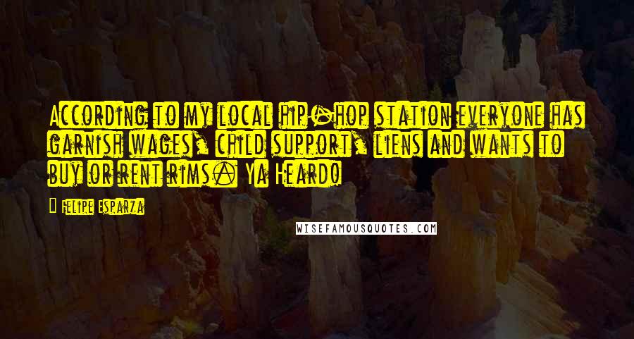 Felipe Esparza Quotes: According to my local hip-hop station everyone has garnish wages, child support, liens and wants to buy or rent rims. Ya Heard!