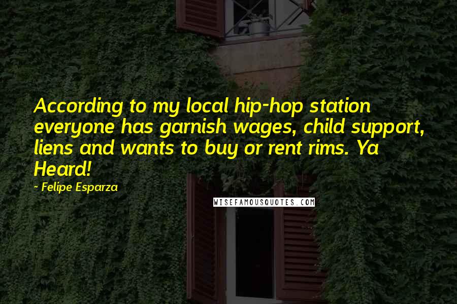 Felipe Esparza Quotes: According to my local hip-hop station everyone has garnish wages, child support, liens and wants to buy or rent rims. Ya Heard!