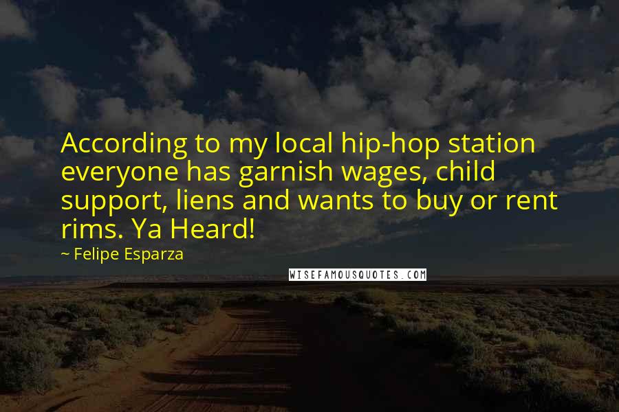 Felipe Esparza Quotes: According to my local hip-hop station everyone has garnish wages, child support, liens and wants to buy or rent rims. Ya Heard!