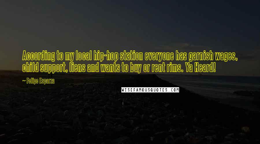 Felipe Esparza Quotes: According to my local hip-hop station everyone has garnish wages, child support, liens and wants to buy or rent rims. Ya Heard!