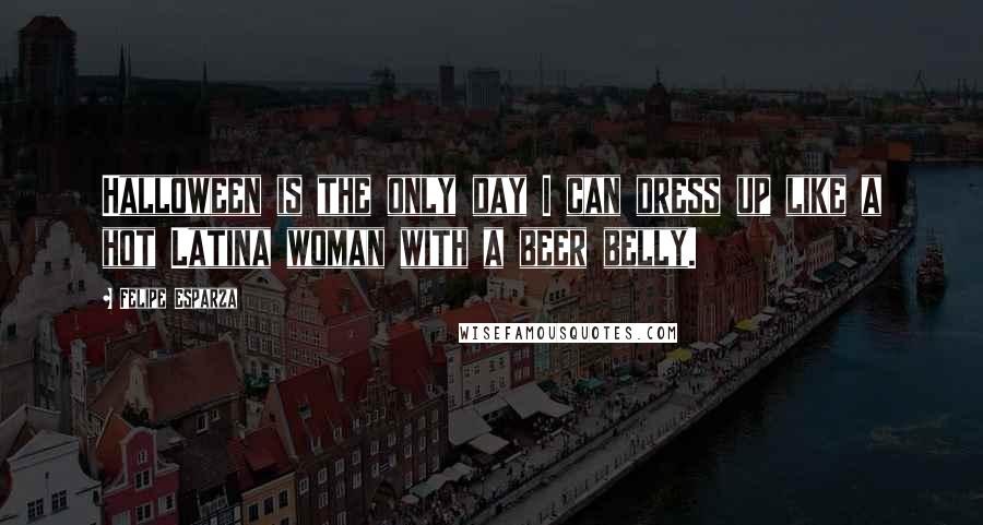Felipe Esparza Quotes: Halloween is the only day I can dress up like a hot Latina woman with a beer belly.