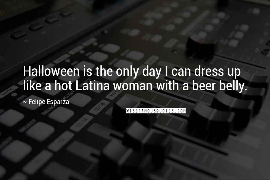 Felipe Esparza Quotes: Halloween is the only day I can dress up like a hot Latina woman with a beer belly.