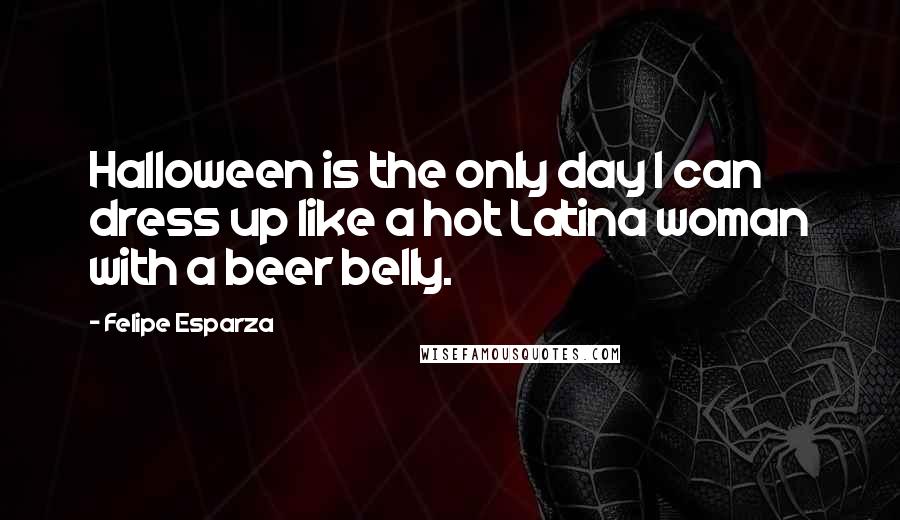 Felipe Esparza Quotes: Halloween is the only day I can dress up like a hot Latina woman with a beer belly.