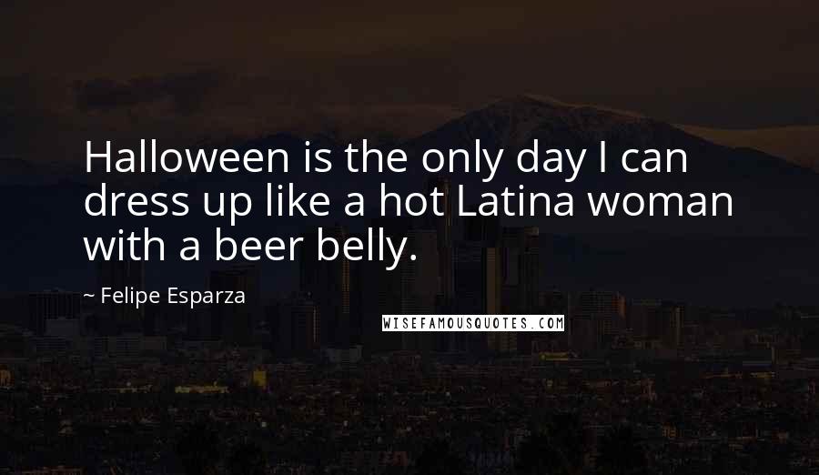 Felipe Esparza Quotes: Halloween is the only day I can dress up like a hot Latina woman with a beer belly.