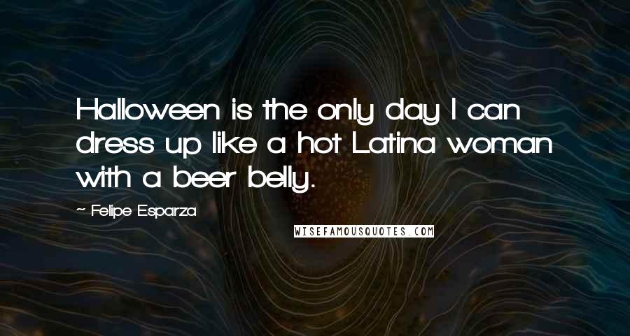 Felipe Esparza Quotes: Halloween is the only day I can dress up like a hot Latina woman with a beer belly.