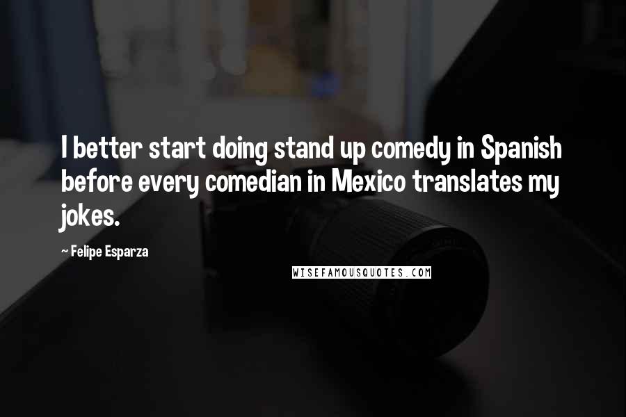 Felipe Esparza Quotes: I better start doing stand up comedy in Spanish before every comedian in Mexico translates my jokes.