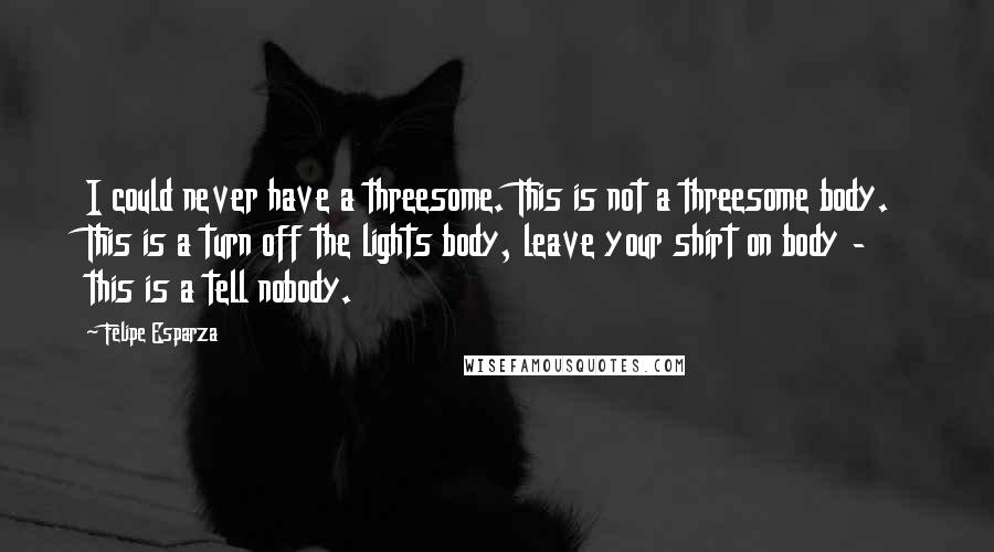 Felipe Esparza Quotes: I could never have a threesome. This is not a threesome body. This is a turn off the lights body, leave your shirt on body - this is a tell nobody.