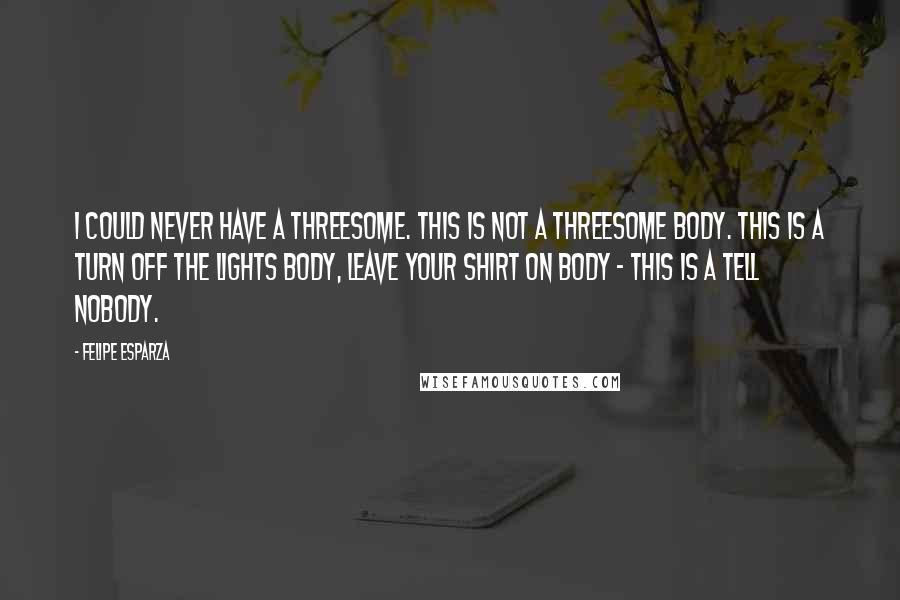 Felipe Esparza Quotes: I could never have a threesome. This is not a threesome body. This is a turn off the lights body, leave your shirt on body - this is a tell nobody.