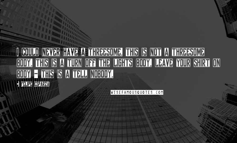 Felipe Esparza Quotes: I could never have a threesome. This is not a threesome body. This is a turn off the lights body, leave your shirt on body - this is a tell nobody.
