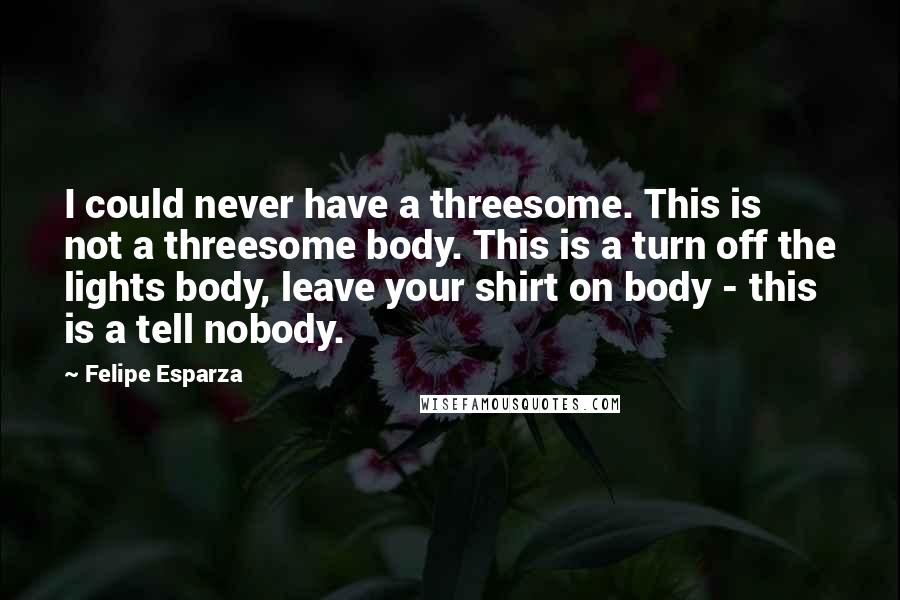 Felipe Esparza Quotes: I could never have a threesome. This is not a threesome body. This is a turn off the lights body, leave your shirt on body - this is a tell nobody.