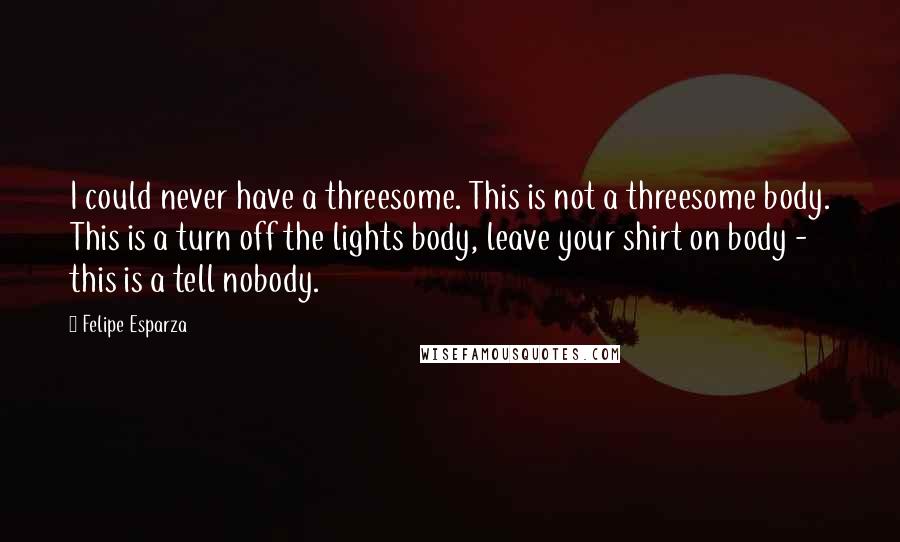 Felipe Esparza Quotes: I could never have a threesome. This is not a threesome body. This is a turn off the lights body, leave your shirt on body - this is a tell nobody.