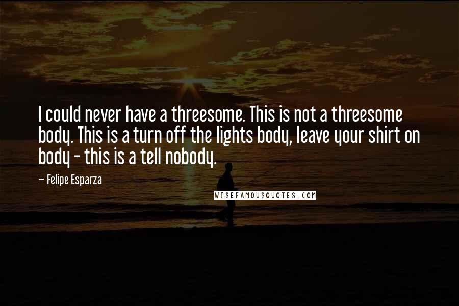 Felipe Esparza Quotes: I could never have a threesome. This is not a threesome body. This is a turn off the lights body, leave your shirt on body - this is a tell nobody.