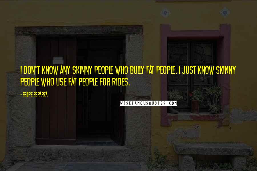 Felipe Esparza Quotes: I don't know any skinny people who bully fat people. I just know skinny people who use fat people for rides.