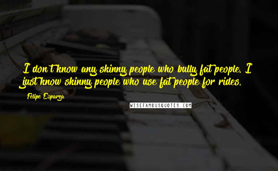 Felipe Esparza Quotes: I don't know any skinny people who bully fat people. I just know skinny people who use fat people for rides.