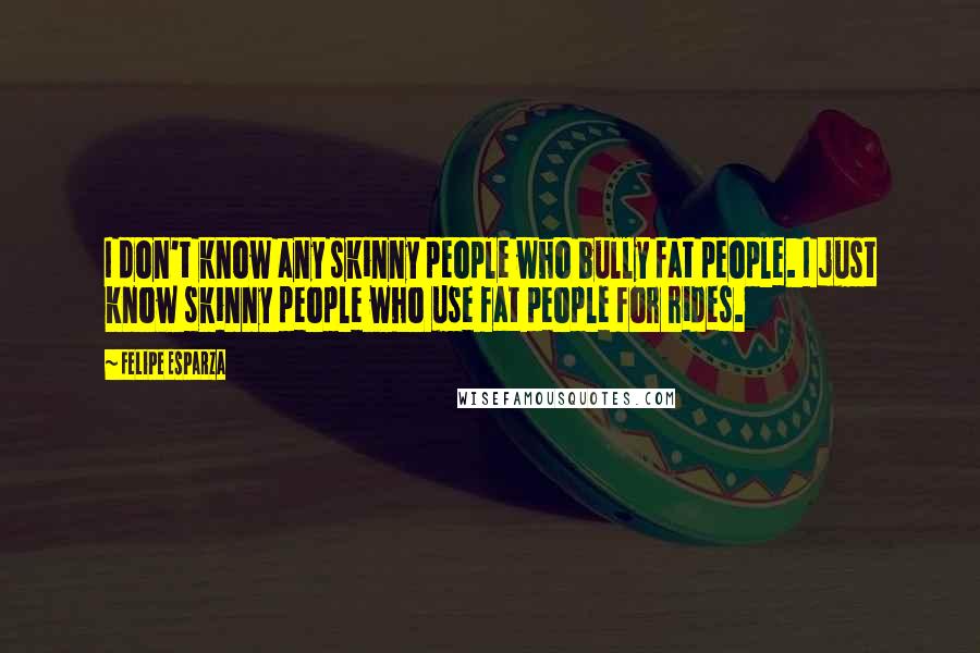 Felipe Esparza Quotes: I don't know any skinny people who bully fat people. I just know skinny people who use fat people for rides.