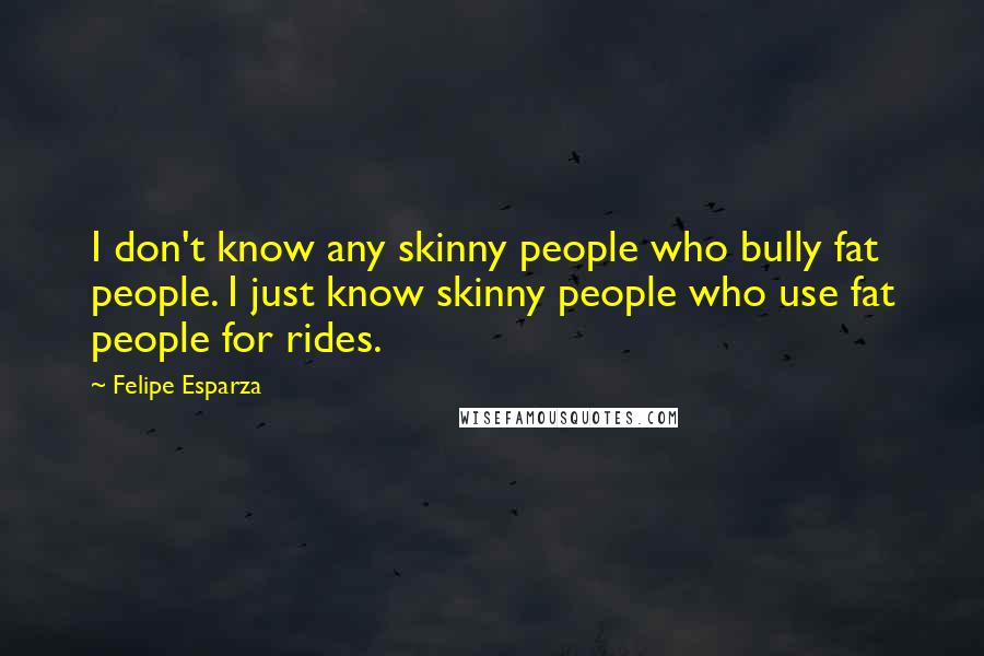 Felipe Esparza Quotes: I don't know any skinny people who bully fat people. I just know skinny people who use fat people for rides.