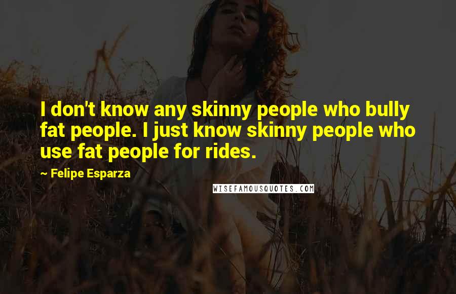 Felipe Esparza Quotes: I don't know any skinny people who bully fat people. I just know skinny people who use fat people for rides.