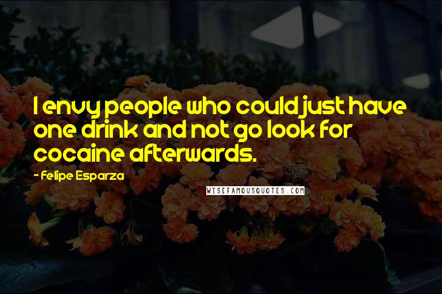 Felipe Esparza Quotes: I envy people who could just have one drink and not go look for cocaine afterwards.