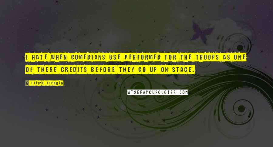 Felipe Esparza Quotes: I hate when comedians use Performed For The Troops as one of there credits before they go up on stage.