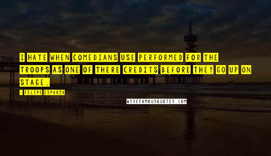 Felipe Esparza Quotes: I hate when comedians use Performed For The Troops as one of there credits before they go up on stage.