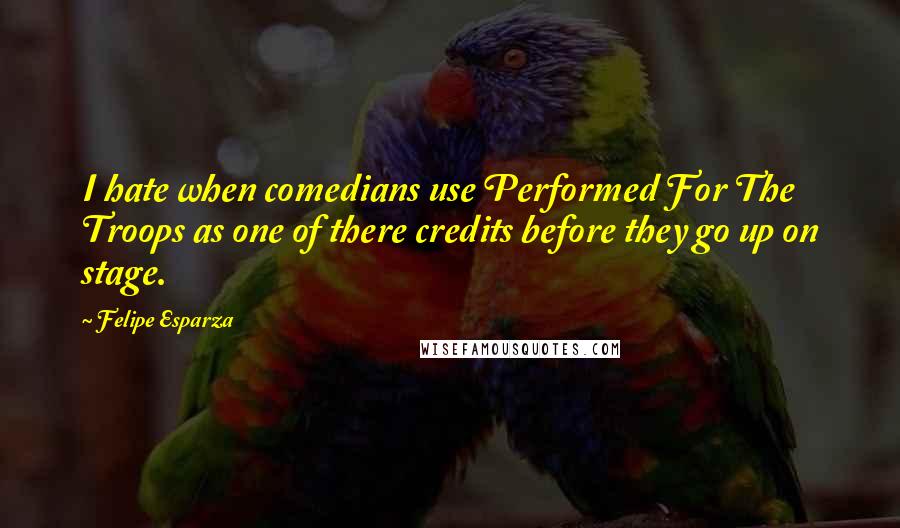 Felipe Esparza Quotes: I hate when comedians use Performed For The Troops as one of there credits before they go up on stage.