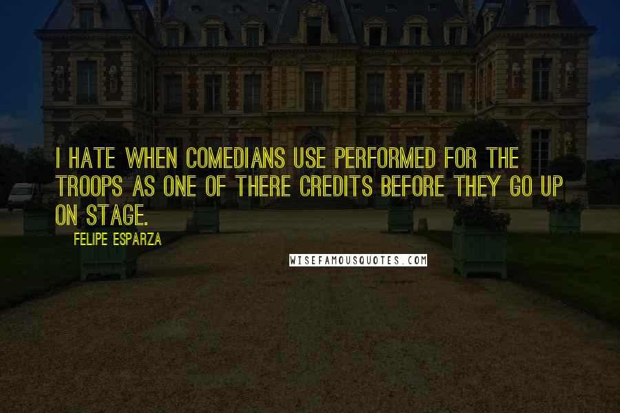 Felipe Esparza Quotes: I hate when comedians use Performed For The Troops as one of there credits before they go up on stage.