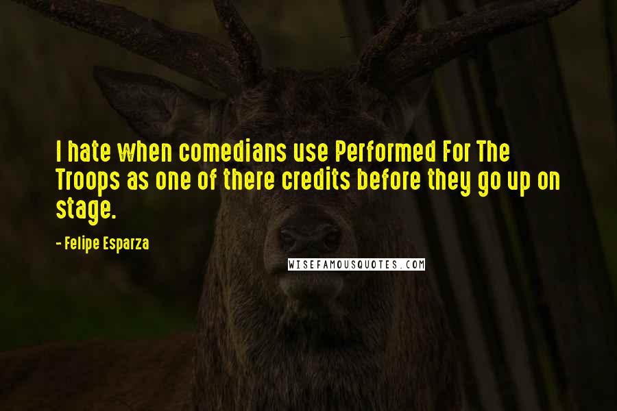 Felipe Esparza Quotes: I hate when comedians use Performed For The Troops as one of there credits before they go up on stage.