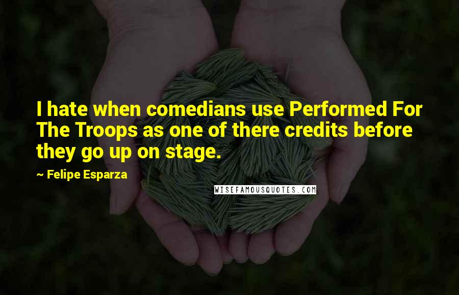 Felipe Esparza Quotes: I hate when comedians use Performed For The Troops as one of there credits before they go up on stage.