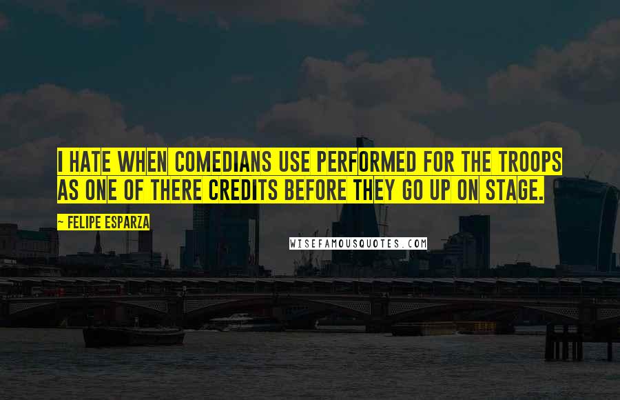 Felipe Esparza Quotes: I hate when comedians use Performed For The Troops as one of there credits before they go up on stage.