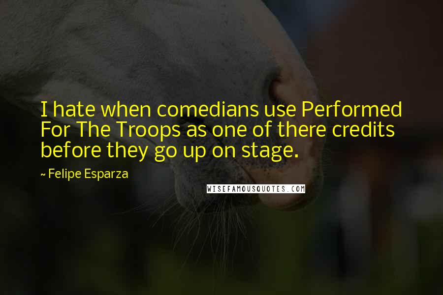 Felipe Esparza Quotes: I hate when comedians use Performed For The Troops as one of there credits before they go up on stage.