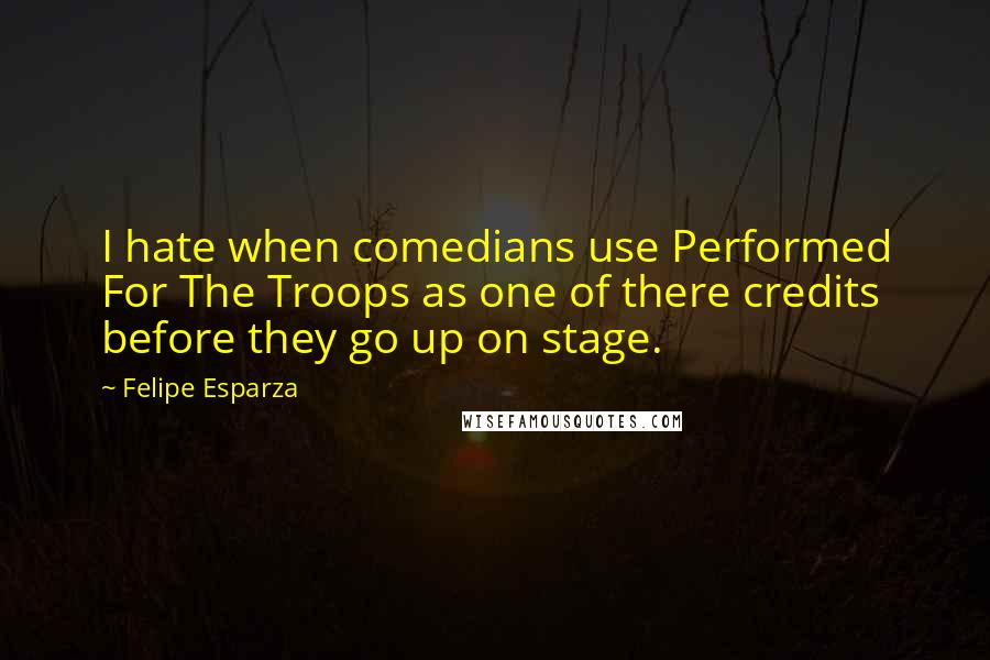 Felipe Esparza Quotes: I hate when comedians use Performed For The Troops as one of there credits before they go up on stage.