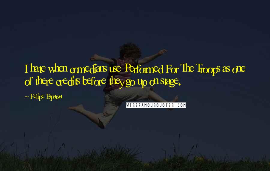 Felipe Esparza Quotes: I hate when comedians use Performed For The Troops as one of there credits before they go up on stage.