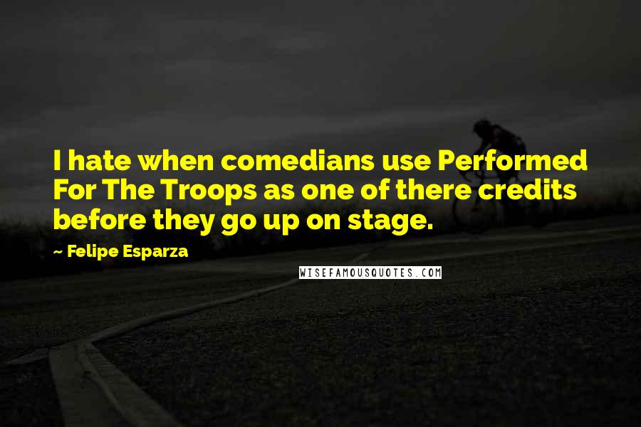 Felipe Esparza Quotes: I hate when comedians use Performed For The Troops as one of there credits before they go up on stage.