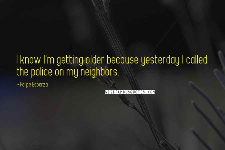 Felipe Esparza Quotes: I know I'm getting older because yesterday I called the police on my neighbors.
