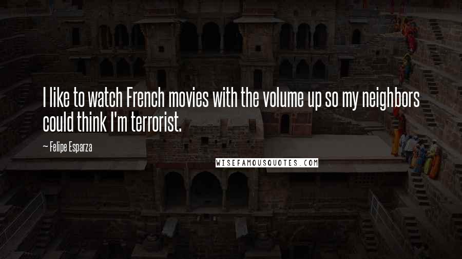 Felipe Esparza Quotes: I like to watch French movies with the volume up so my neighbors could think I'm terrorist.