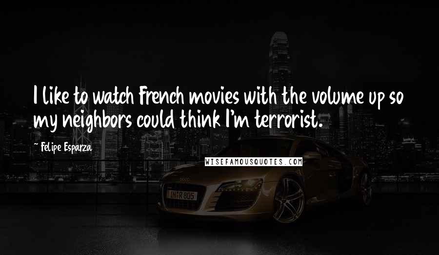 Felipe Esparza Quotes: I like to watch French movies with the volume up so my neighbors could think I'm terrorist.