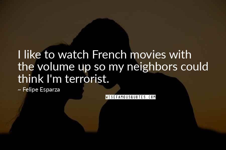 Felipe Esparza Quotes: I like to watch French movies with the volume up so my neighbors could think I'm terrorist.