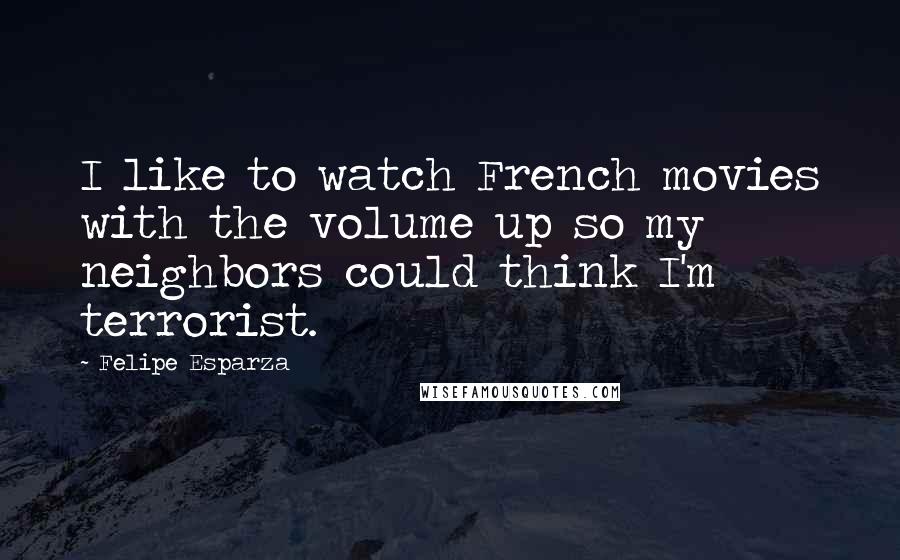 Felipe Esparza Quotes: I like to watch French movies with the volume up so my neighbors could think I'm terrorist.