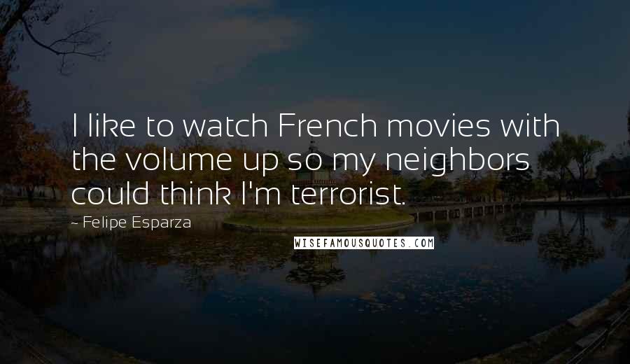 Felipe Esparza Quotes: I like to watch French movies with the volume up so my neighbors could think I'm terrorist.