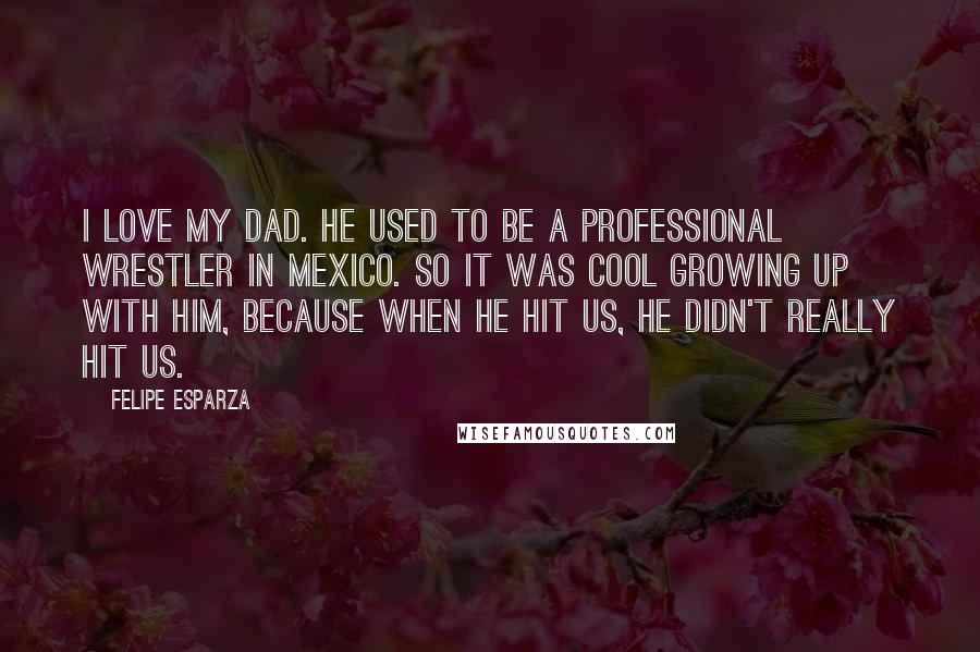 Felipe Esparza Quotes: I love my dad. He used to be a professional wrestler in Mexico. So it was cool growing up with him, because when he hit us, he didn't really hit us.