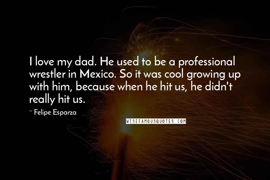 Felipe Esparza Quotes: I love my dad. He used to be a professional wrestler in Mexico. So it was cool growing up with him, because when he hit us, he didn't really hit us.