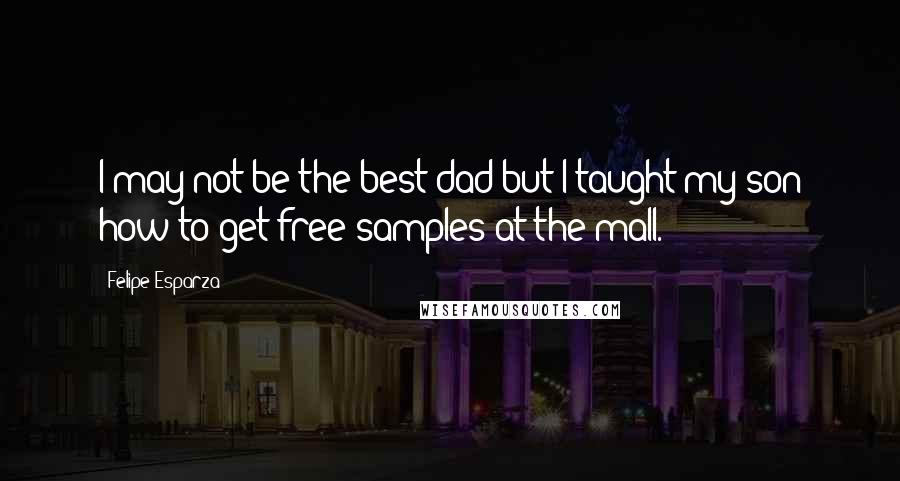 Felipe Esparza Quotes: I may not be the best dad but I taught my son how to get free samples at the mall.