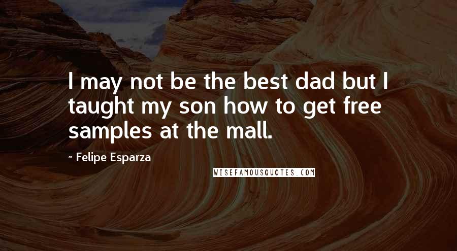 Felipe Esparza Quotes: I may not be the best dad but I taught my son how to get free samples at the mall.
