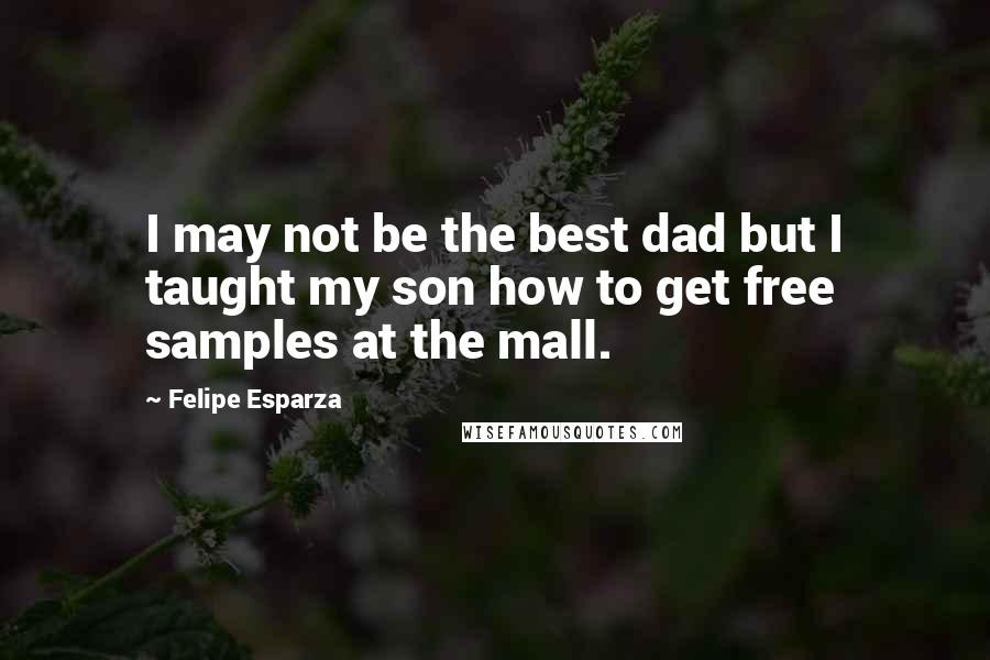 Felipe Esparza Quotes: I may not be the best dad but I taught my son how to get free samples at the mall.