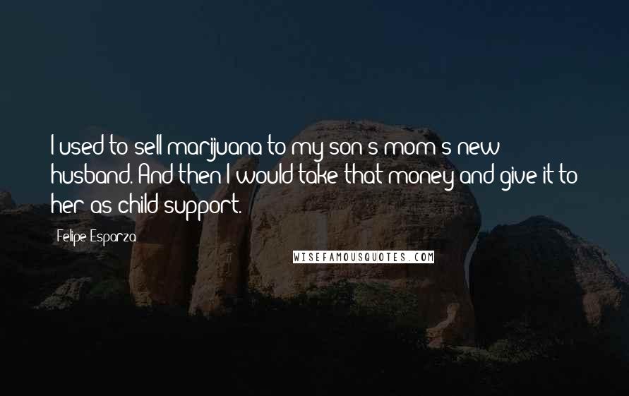Felipe Esparza Quotes: I used to sell marijuana to my son's mom's new husband. And then I would take that money and give it to her as child support.