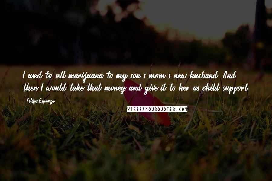 Felipe Esparza Quotes: I used to sell marijuana to my son's mom's new husband. And then I would take that money and give it to her as child support.