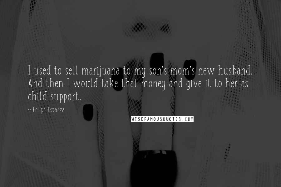 Felipe Esparza Quotes: I used to sell marijuana to my son's mom's new husband. And then I would take that money and give it to her as child support.