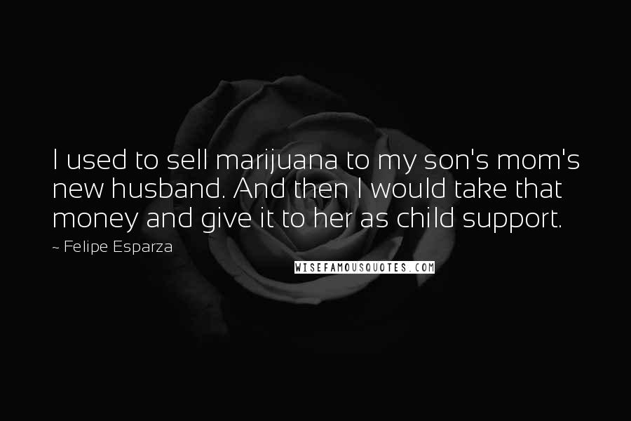 Felipe Esparza Quotes: I used to sell marijuana to my son's mom's new husband. And then I would take that money and give it to her as child support.