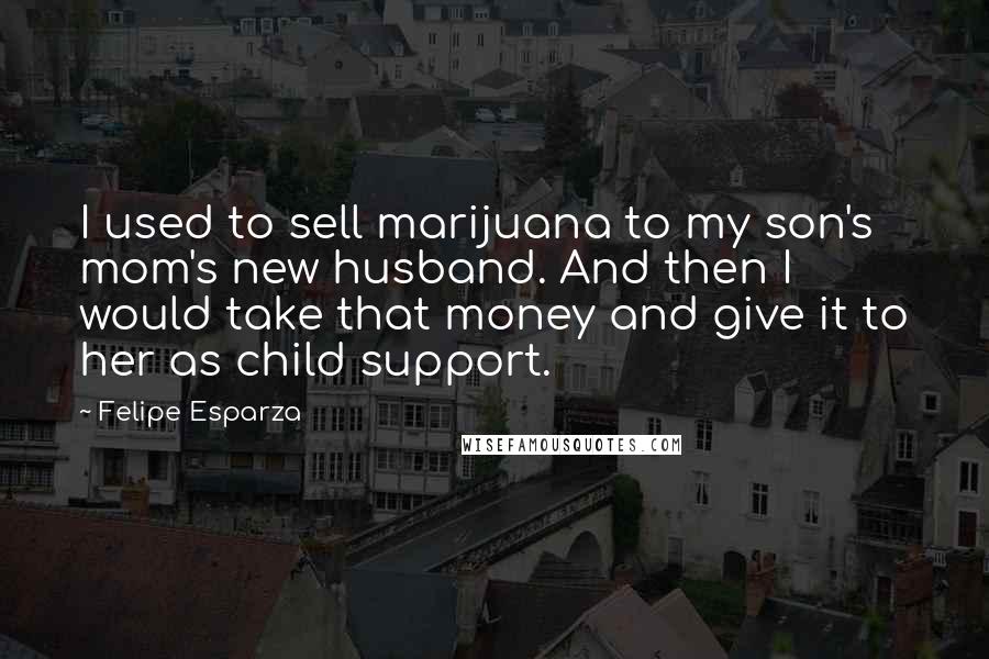 Felipe Esparza Quotes: I used to sell marijuana to my son's mom's new husband. And then I would take that money and give it to her as child support.