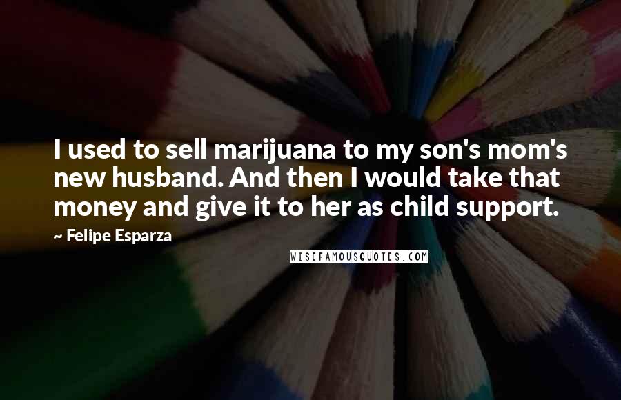 Felipe Esparza Quotes: I used to sell marijuana to my son's mom's new husband. And then I would take that money and give it to her as child support.